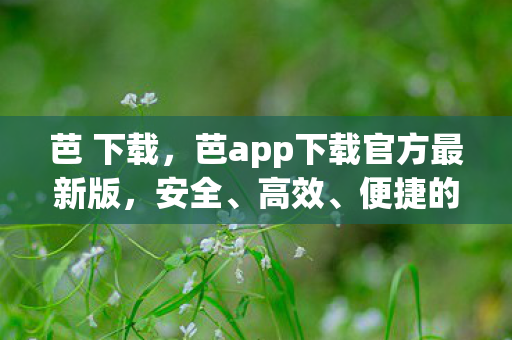 芭 下载,芭app下载官方最新版,安全、高效、便捷的全新体验 芭 下载,芭app下载官方最新版,安全、高效、便捷的全新体验