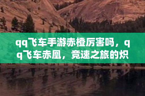 qq飞车手游赤橙厉害吗,qq飞车赤凰,竞速之旅的炽热火焰 qq飞车手游赤橙厉害吗,qq飞车赤凰,竞速之旅的炽热火焰