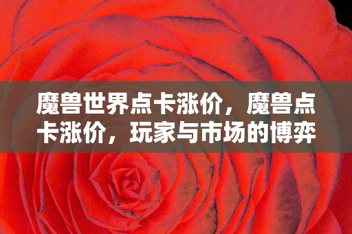 魔兽世界点卡涨价,魔兽点卡涨价,玩家与市场的博弈 魔兽世界点卡涨价,魔兽点卡涨价,玩家与市场的博弈