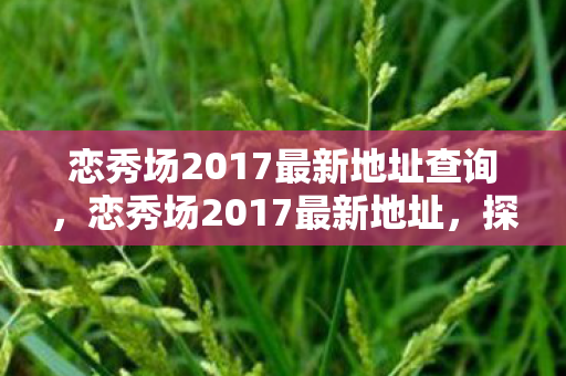 恋秀场2017最新地址查询,恋秀场2017最新地址,探索娱乐新境界 恋秀场2017最新地址查询,恋秀场2017最新地址,探索娱乐新境界