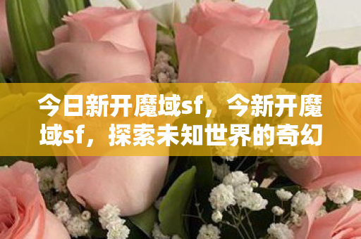 今日新开魔域sf,今新开魔域sf,探索未知世界的奇幻之旅 今日新开魔域sf,今新开魔域sf,探索未知世界的奇幻之旅