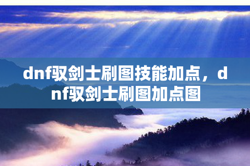 dnf驭剑士刷图技能加点,dnf驭剑士刷图加点图 dnf驭剑士刷图技能加点,dnf驭剑士刷图加点图