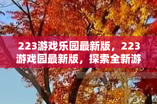 223游戏乐园最新版,223游戏园最新版,探索全新游戏体验的无限可能 223游戏乐园最新版,223游戏园最新版,探索全新游戏体验的无限可能
