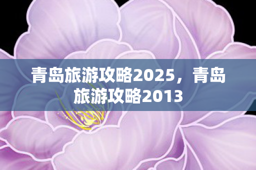 青岛旅游攻略2025，青岛旅游攻略2013