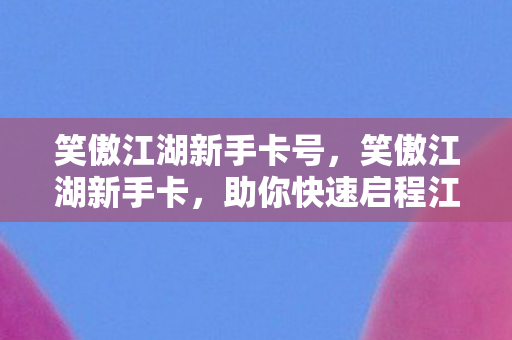 笑傲江湖新手卡号,笑傲江湖新手卡,助你快速启程江湖之旅 笑傲江湖新手卡号,笑傲江湖新手卡,助你快速启程江湖之旅