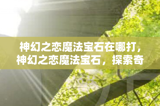 神幻之恋魔法宝石在哪打,神幻之恋魔法宝石,探索奇幻世界的神秘宝藏 神幻之恋魔法宝石在哪打,神幻之恋魔法宝石,探索奇幻世界的神秘宝藏