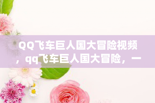 QQ飞车巨人国大冒险视频,qq飞车巨人国大冒险,一场穿越奇幻世界的竞速之旅 QQ飞车巨人国大冒险视频,qq飞车巨人国大冒险,一场穿越奇幻世界的竞速之旅