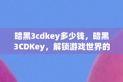 暗黑3cdkey多少钱,暗黑3CDKey,解锁游戏世界的神秘钥匙 暗黑3cdkey多少钱,暗黑3CDKey,解锁游戏世界的神秘钥匙