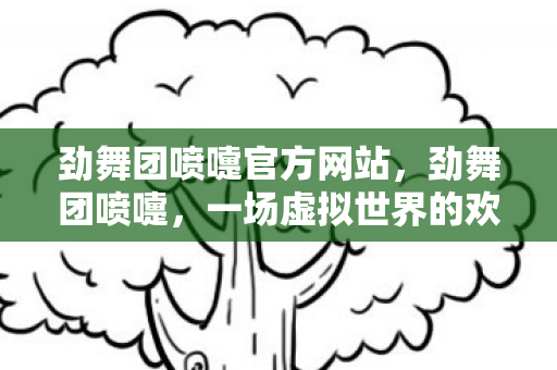 劲舞团喷嚏官方网站，劲舞团喷嚏，一场虚拟世界的欢乐盛宴