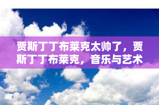 贾斯丁丁布莱克太帅了,贾斯丁丁布莱克,音乐与艺术的跨界探索 贾斯丁丁布莱克太帅了,贾斯丁丁布莱克,音乐与艺术的跨界探索