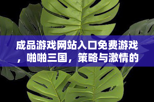 成品游戏网站入口免费游戏,啪啪三国,策略与激情的碰撞 成品游戏网站入口免费游戏,啪啪三国,策略与激情的碰撞