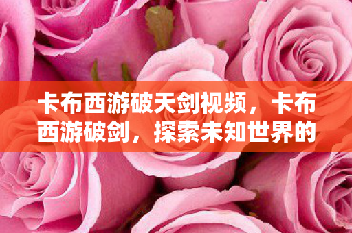 卡布西游破天剑视频，卡布西游破剑，探索未知世界的奇幻之旅
