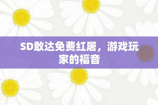 SD敢达免费红屠,游戏玩家的福音 SD敢达免费红屠,游戏玩家的福音
