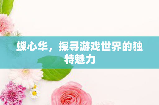 蝶心华,探寻游戏世界的独特魅力 蝶心华,探寻游戏世界的独特魅力