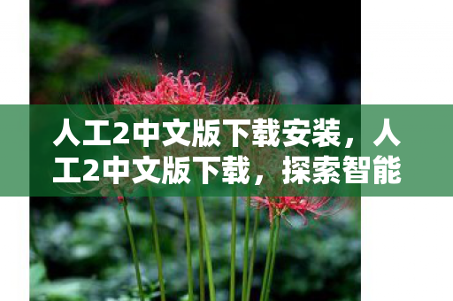 人工2中文版下载安装,人工2中文版下载,探索智能与创意的交汇点 人工2中文版下载安装,人工2中文版下载,探索智能与创意的交汇点