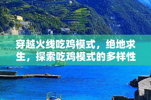 穿越火线吃鸡模式,绝地求生,探索吃鸡模式的多样性与挑战 穿越火线吃鸡模式,绝地求生,探索吃鸡模式的多样性与挑战