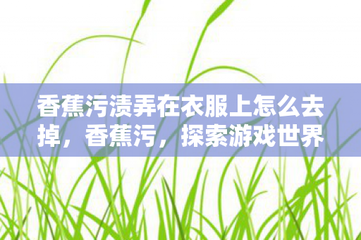 香蕉污渍弄在衣服上怎么去掉，香蕉污，探索游戏世界的另类乐趣