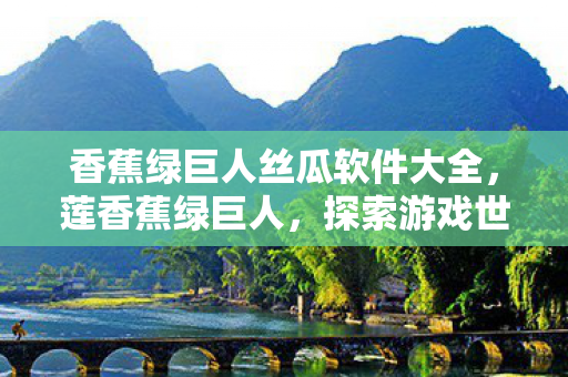 香蕉绿巨人丝瓜软件大全,莲香蕉绿巨人,探索游戏世界的无限可能 香蕉绿巨人丝瓜软件大全,莲香蕉绿巨人,探索游戏世界的无限可能