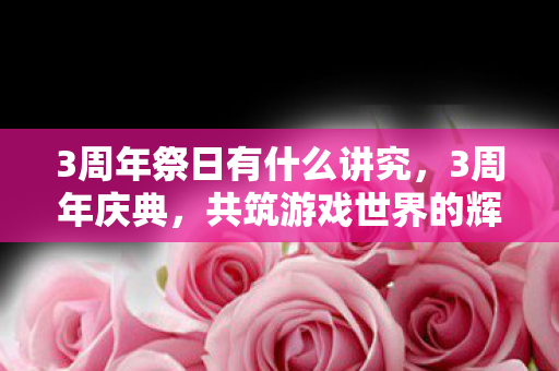 3周年祭日有什么讲究，3周年庆典，共筑游戏世界的辉煌篇章