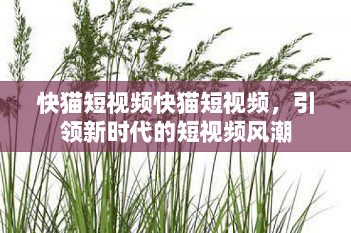 快猫短视频快猫短视频,引领新时代的短视频风潮 快猫短视频快猫短视频,引领新时代的短视频风潮