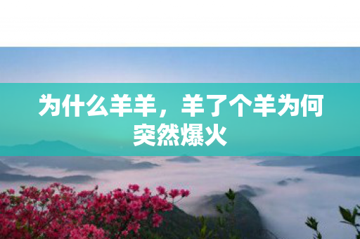 为什么羊羊,羊了个羊为何突然爆火 为什么羊羊,羊了个羊为何突然爆火