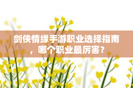 剑侠情缘手游职业选择指南,哪个职业最厉害? 剑侠情缘手游职业选择指南,哪个职业最厉害?