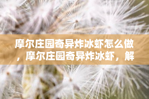 摩尔庄园奇异炸冰虾怎么做,摩尔庄园奇异炸冰虾,解锁夏日清凉新滋味 摩尔庄园奇异炸冰虾怎么做,摩尔庄园奇异炸冰虾,解锁夏日清凉新滋味