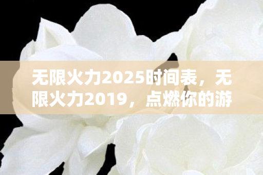 无限火力2025时间表,无限火力2019,点燃你的游戏激情 无限火力2025时间表,无限火力2019,点燃你的游戏激情