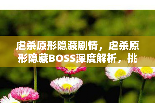 虐杀原形隐藏剧情，虐杀原形隐藏BOSS深度解析，挑战与探索的极致
