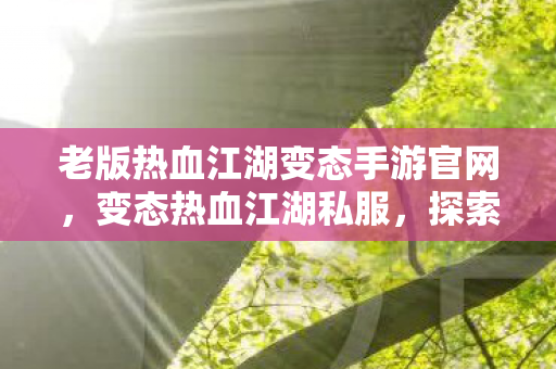 老版热血江湖变态手游官网，变态热血江湖私服，探索未知世界的奇幻之旅