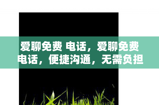 爱聊免费 电话,爱聊免费电话,便捷沟通,无需负担 爱聊免费 电话,爱聊免费电话,便捷沟通,无需负担
