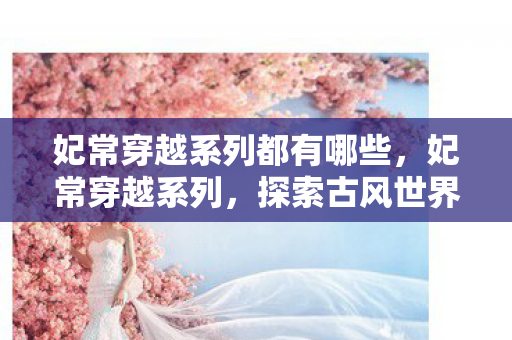 妃常穿越系列都有哪些,妃常穿越系列,探索古风世界的奇妙之旅 妃常穿越系列都有哪些,妃常穿越系列,探索古风世界的奇妙之旅