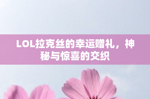 LOL拉克丝的幸运赠礼,神秘与惊喜的交织 LOL拉克丝的幸运赠礼,神秘与惊喜的交织