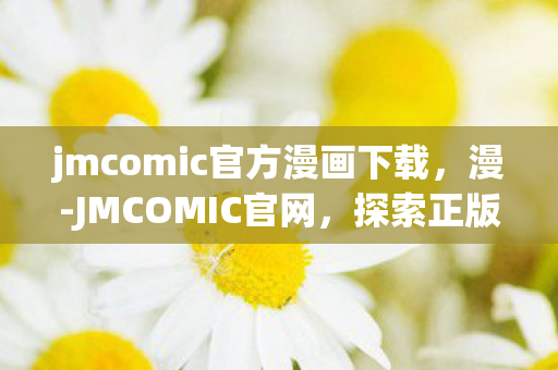 jmcomic官方漫画下载,漫-JMCOMIC官网,探索正版漫画的无限可能 jmcomic官方漫画下载,漫-JMCOMIC官网,探索正版漫画的无限可能