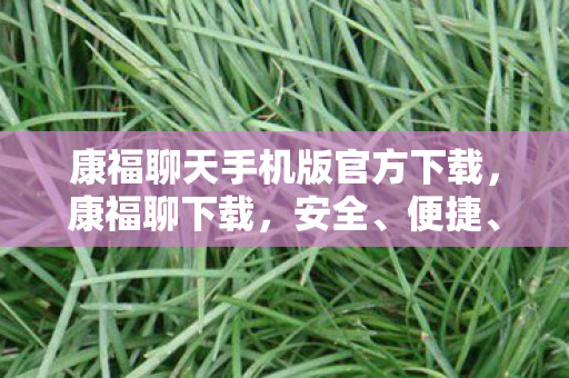 康福聊天手机版官方下载,康福聊下载,安全、便捷、高效的聊天新体验 康福聊天手机版官方下载,康福聊下载,安全、便捷、高效的聊天新体验