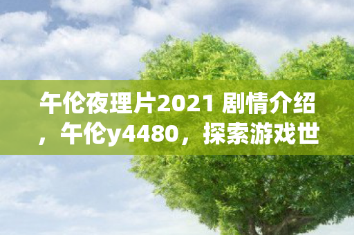 午伦夜理片2021 剧情介绍,午伦y4480,探索游戏世界的无限可能 午伦夜理片2021 剧情介绍,午伦y4480,探索游戏世界的无限可能