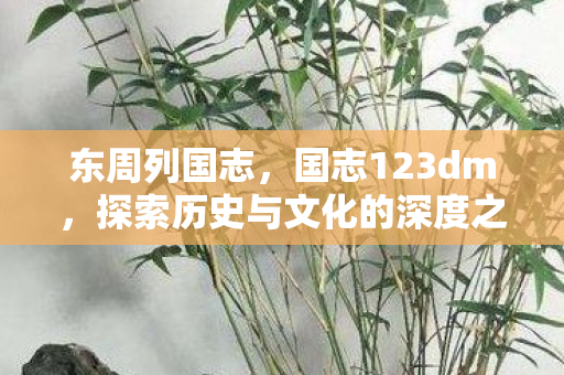 东周列国志，国志123dm，探索历史与文化的深度之旅