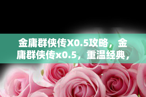 金庸群侠传X0.5攻略,金庸群侠传x0.5,重温经典,再续江湖情缘 金庸群侠传X0.5攻略,金庸群侠传x0.5,重温经典,再续江湖情缘