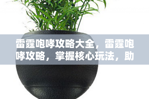 雷霆咆哮攻略大全,雷霆咆哮攻略,掌握核心玩法,助你称霸战场 雷霆咆哮攻略大全,雷霆咆哮攻略,掌握核心玩法,助你称霸战场