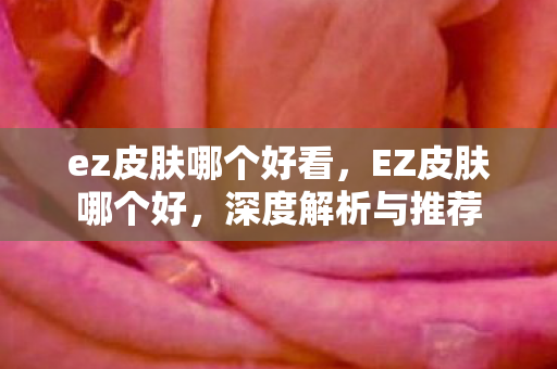 ez皮肤哪个好看，EZ皮肤哪个好，深度解析与推荐