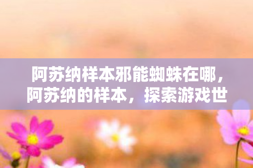 阿苏纳样本邪能蜘蛛在哪，阿苏纳的样本，探索游戏世界的多样性与创新