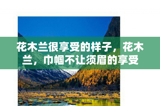 花木兰很享受的样子,花木兰,巾帼不让须眉的享受 花木兰很享受的样子,花木兰,巾帼不让须眉的享受