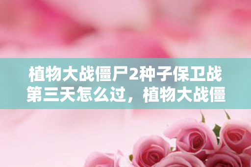 植物大战僵尸2种子保卫战第三天怎么过,植物大战僵尸2种子保卫战,策略与智慧的碰撞 植物大战僵尸2种子保卫战第三天怎么过,植物大战僵尸2种子保卫战,策略与智慧的碰撞
