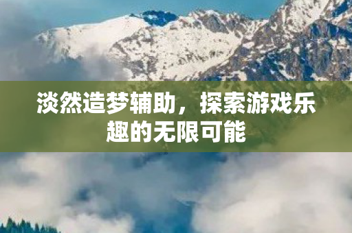 淡然造梦辅助,探索游戏乐趣的无限可能 淡然造梦辅助,探索游戏乐趣的无限可能