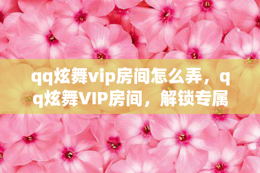 qq炫舞vip房间怎么弄，qq炫舞VIP房间，解锁专属特权，尽享游戏乐趣