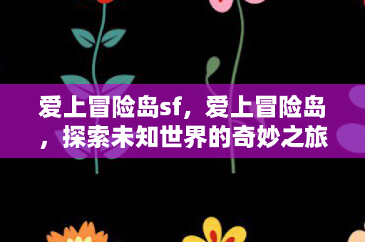 爱上冒险岛sf,爱上冒险岛,探索未知世界的奇妙之旅 爱上冒险岛sf,爱上冒险岛,探索未知世界的奇妙之旅
