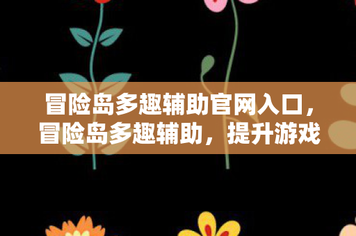 冒险岛多趣辅助官网入口,冒险岛多趣辅助,提升游戏体验的得力助手 冒险岛多趣辅助官网入口,冒险岛多趣辅助,提升游戏体验的得力助手