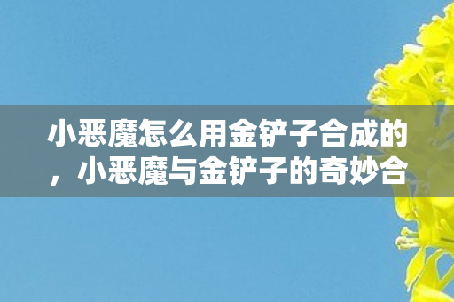 小恶魔怎么用金铲子合成的，小恶魔与金铲子的奇妙合成之旅
