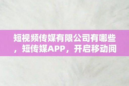 短视频传媒有限公司有哪些,短传媒APP,开启移动阅读新体验 短视频传媒有限公司有哪些,短传媒APP,开启移动阅读新体验
