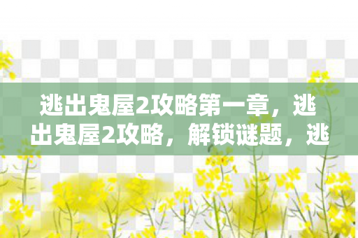 逃出鬼屋2攻略第一章,逃出鬼屋2攻略,解锁谜题,逃出恐怖之地 逃出鬼屋2攻略第一章,逃出鬼屋2攻略,解锁谜题,逃出恐怖之地